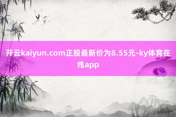 开云kaiyun.com正股最新价为8.55元-ky体育在线app