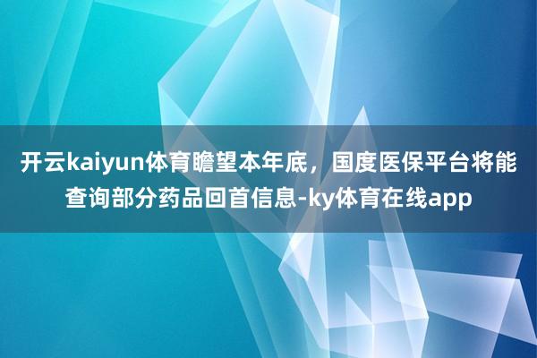 开云kaiyun体育瞻望本年底，国度医保平台将能查询部分药品回首信息-ky体育在线app