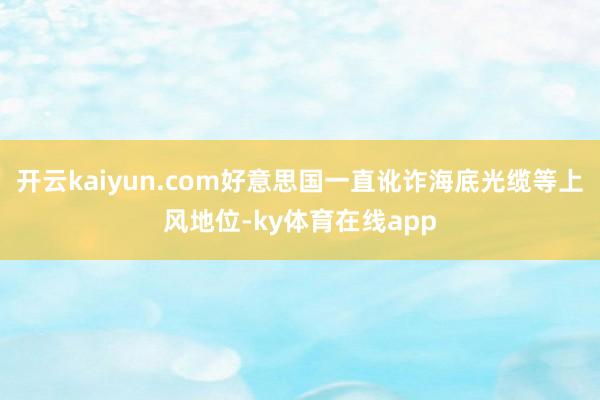 开云kaiyun.com好意思国一直讹诈海底光缆等上风地位-ky体育在线app