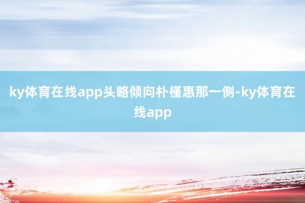ky体育在线app头略倾向朴槿惠那一侧-ky体育在线app