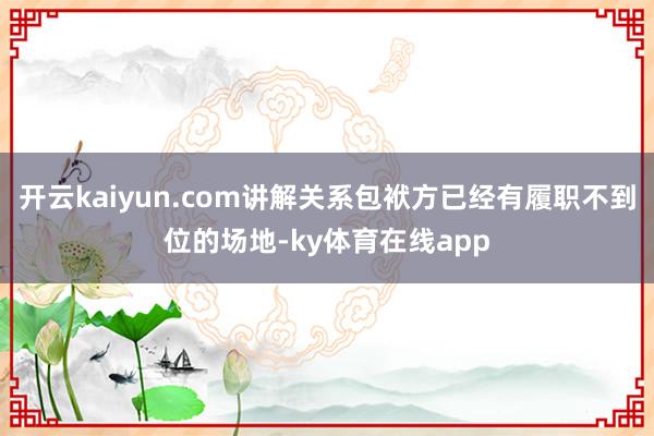开云kaiyun.com讲解关系包袱方已经有履职不到位的场地-ky体育在线app