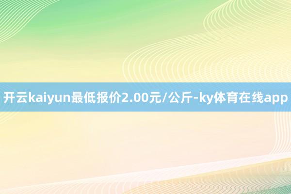开云kaiyun最低报价2.00元/公斤-ky体育在线app