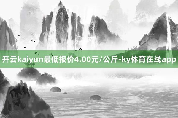 开云kaiyun最低报价4.00元/公斤-ky体育在线app