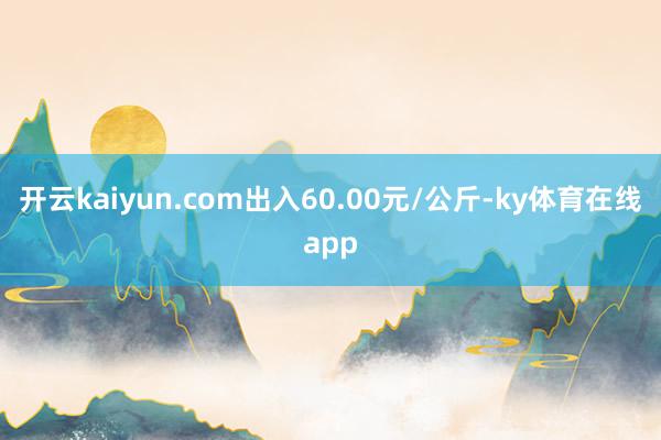 开云kaiyun.com出入60.00元/公斤-ky体育在线app