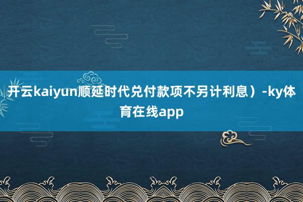 开云kaiyun顺延时代兑付款项不另计利息)-ky体育在线app