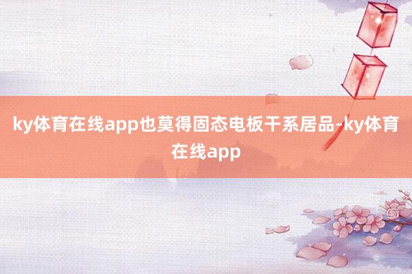 ky体育在线app也莫得固态电板干系居品-ky体育在线app