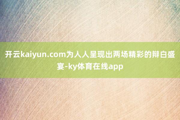 开云kaiyun.com为人人呈现出两场精彩的辩白盛宴-ky体育在线app