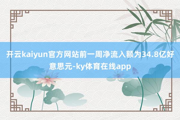 开云kaiyun官方网站前一周净流入额为34.8亿好意思元-ky体育在线app