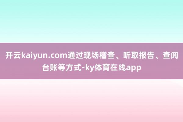 开云kaiyun.com通过现场稽查、听取报告、查阅台账等方式-ky体育在线app