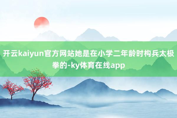 开云kaiyun官方网站她是在小学二年龄时构兵太极拳的-ky体育在线app