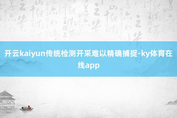 开云kaiyun传统检测开采难以精确捕捉-ky体育在线app