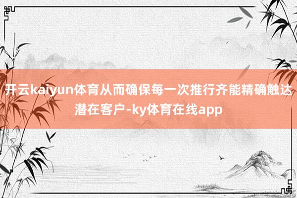 开云kaiyun体育从而确保每一次推行齐能精确触达潜在客户-ky体育在线app