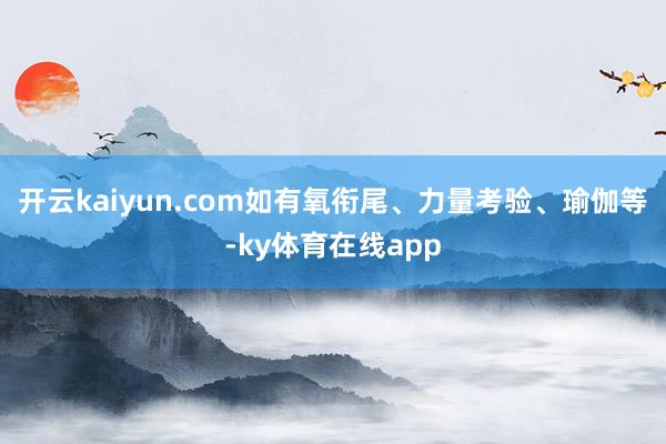 开云kaiyun.com如有氧衔尾、力量考验、瑜伽等-ky体育在线app