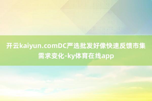开云kaiyun.comDC严选批发好像快速反馈市集需求变化-ky体育在线app