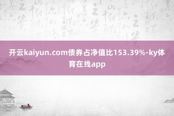 开云kaiyun.com债券占净值比153.39%-ky体育在线app
