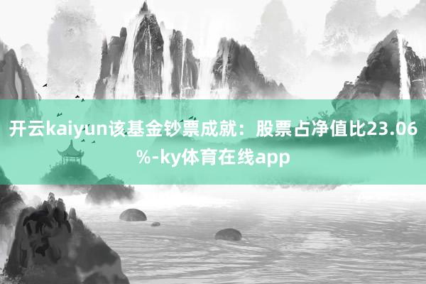 开云kaiyun该基金钞票成就：股票占净值比23.06%-ky体育在线app