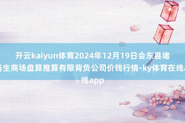 开云kaiyun体育2024年12月19日会东县堵格畜生商场盘算推算有限背负公司价钱行情-ky体育在线app