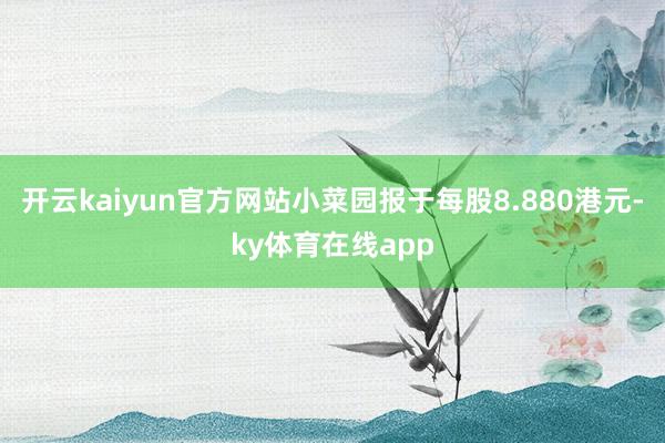开云kaiyun官方网站小菜园报于每股8.880港元-ky体育在线app
