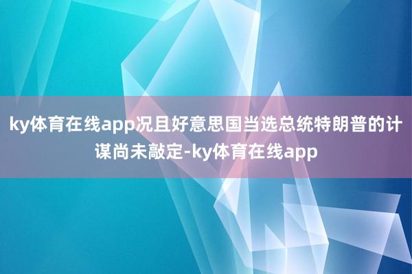ky体育在线app况且好意思国当选总统特朗普的计谋尚未敲定-ky体育在线app