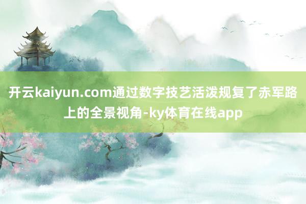 开云kaiyun.com通过数字技艺活泼规复了赤军路上的全景视角-ky体育在线app