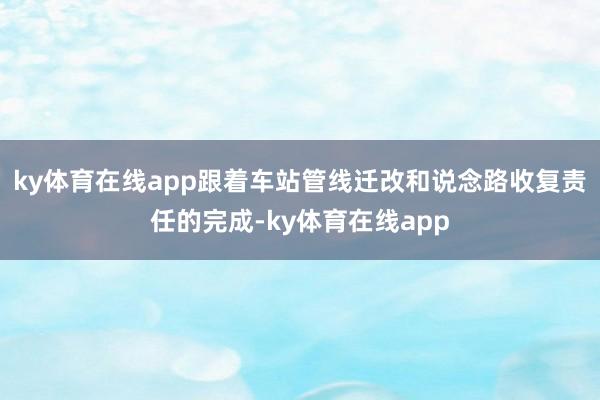 ky体育在线app跟着车站管线迁改和说念路收复责任的完成-ky体育在线app