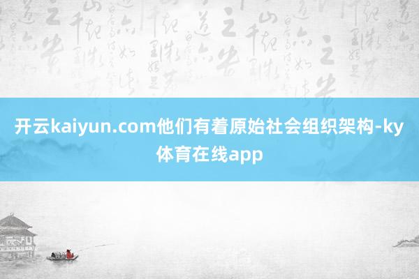 开云kaiyun.com他们有着原始社会组织架构-ky体育在线app