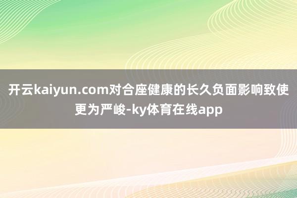 开云kaiyun.com对合座健康的长久负面影响致使更为严峻-ky体育在线app
