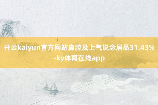 开云kaiyun官方网站鼻腔及上气说念居品31.43%-ky体育在线app