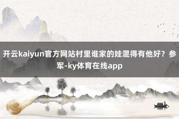 开云kaiyun官方网站村里谁家的娃混得有他好？参军-ky体育在线app