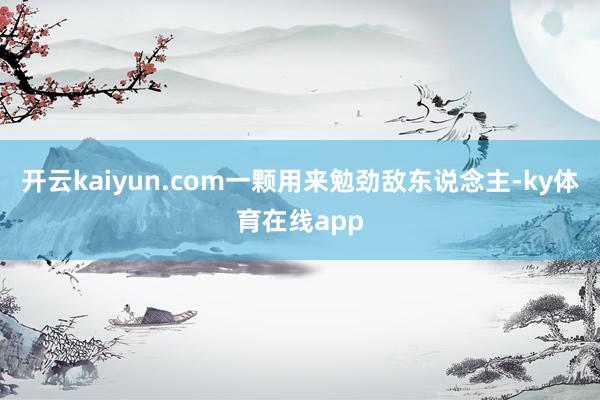 开云kaiyun.com一颗用来勉劲敌东说念主-ky体育在线app