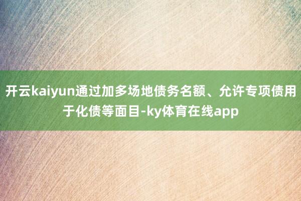 开云kaiyun通过加多场地债务名额、允许专项债用于化债等面目-ky体育在线app