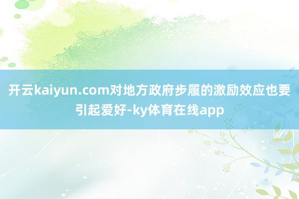 开云kaiyun.com对地方政府步履的激励效应也要引起爱好-ky体育在线app