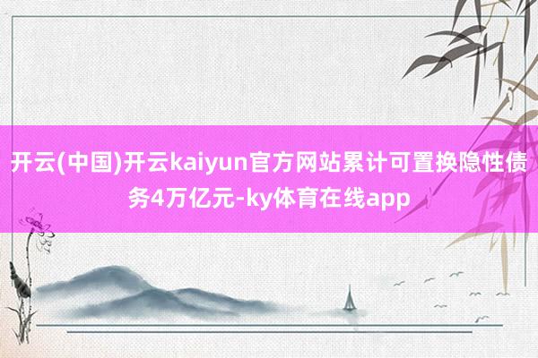 开云(中国)开云kaiyun官方网站累计可置换隐性债务4万亿元-ky体育在线app