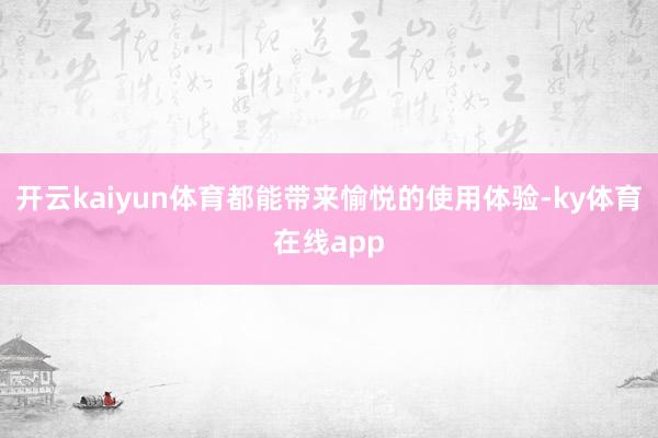 开云kaiyun体育都能带来愉悦的使用体验-ky体育在线app