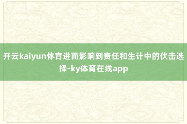 开云kaiyun体育进而影响到责任和生计中的伏击选择-ky体育在线app