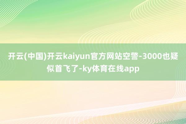 开云(中国)开云kaiyun官方网站空警-3000也疑似首飞了-ky体育在线app
