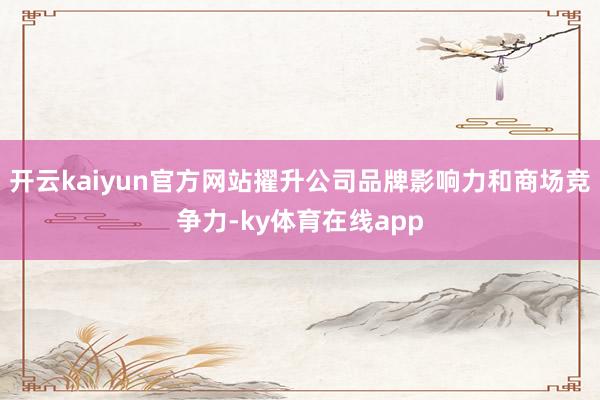 开云kaiyun官方网站擢升公司品牌影响力和商场竞争力-ky体育在线app