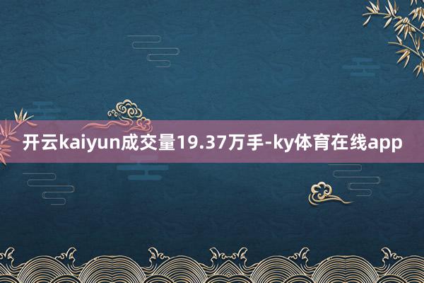 开云kaiyun成交量19.37万手-ky体育在线app