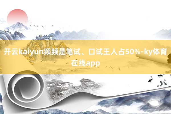 开云kaiyun频频是笔试、口试王人占50%-ky体育在线app