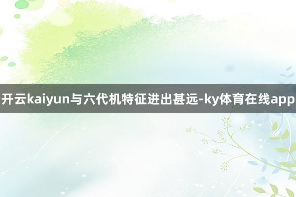 开云kaiyun与六代机特征进出甚远-ky体育在线app