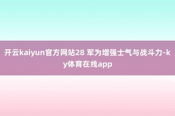 开云kaiyun官方网站28 军为增强士气与战斗力-ky体育在线app