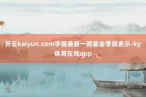 开云kaiyun.com字据最新一期基金季报表示-ky体育在线app