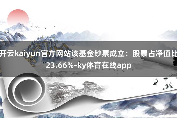 开云kaiyun官方网站该基金钞票成立：股票占净值比23.66%-ky体育在线app