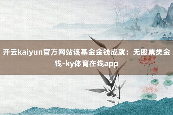 开云kaiyun官方网站该基金金钱成就：无股票类金钱-ky体育在线app