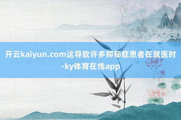 开云kaiyun.com这导致许多抑郁症患者在就医时-ky体育在线app