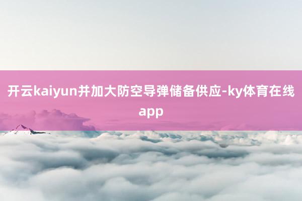 开云kaiyun并加大防空导弹储备供应-ky体育在线app