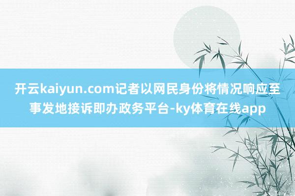 开云kaiyun.com记者以网民身份将情况响应至事发地接诉即办政务平台-ky体育在线app