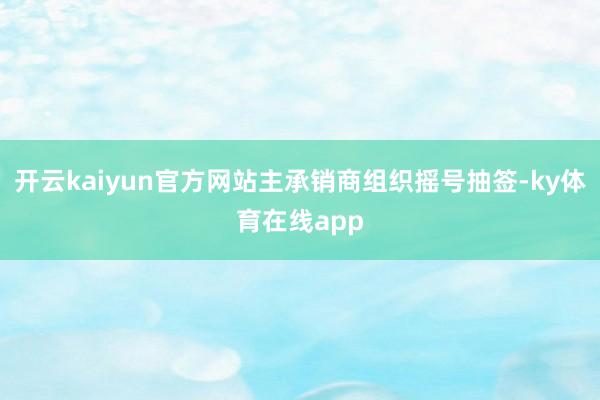 开云kaiyun官方网站主承销商组织摇号抽签-ky体育在线app