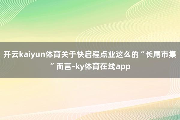开云kaiyun体育关于快启程点业这么的“长尾市集”而言-ky体育在线app
