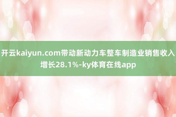 开云kaiyun.com带动新动力车整车制造业销售收入增长28.1%-ky体育在线app